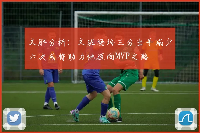文胖分析：文班场均三分出手减少六次或将助力他迈向MVP之路