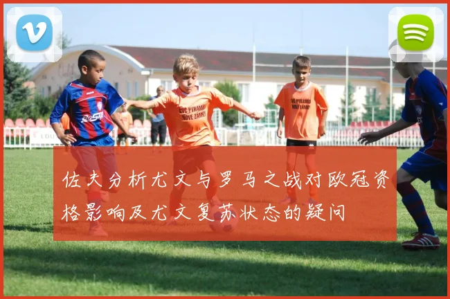 佐夫分析尤文与罗马之战对欧冠资格影响及尤文复苏状态的疑问