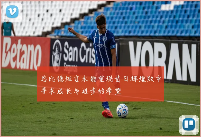 恩比德坦言未能重现昔日辉煌败中寻求成长与进步的希望