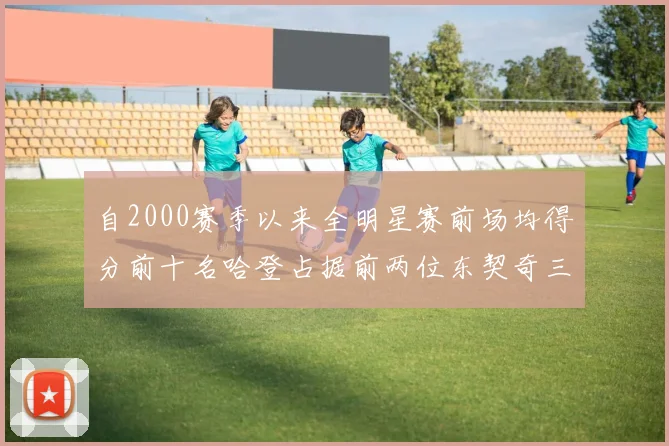 自2000赛季以来全明星赛前场均得分前十名哈登占据前两位东契奇三次上榜