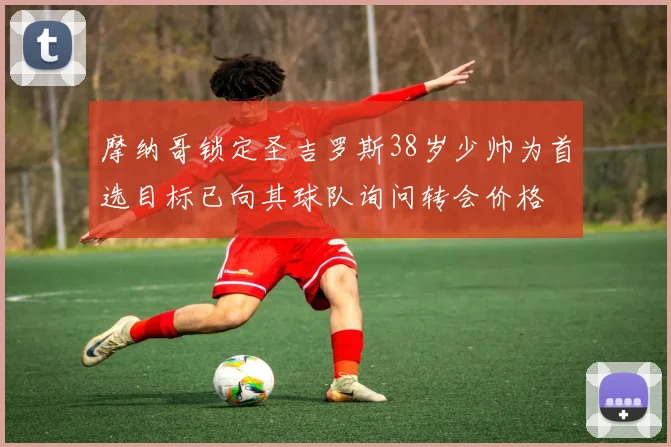 摩纳哥锁定圣吉罗斯38岁少帅为首选目标已向其球队询问转会价格