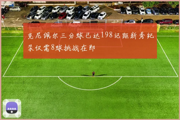 克尼佩尔三分球已达198记距新秀纪录仅需8球挑战在即