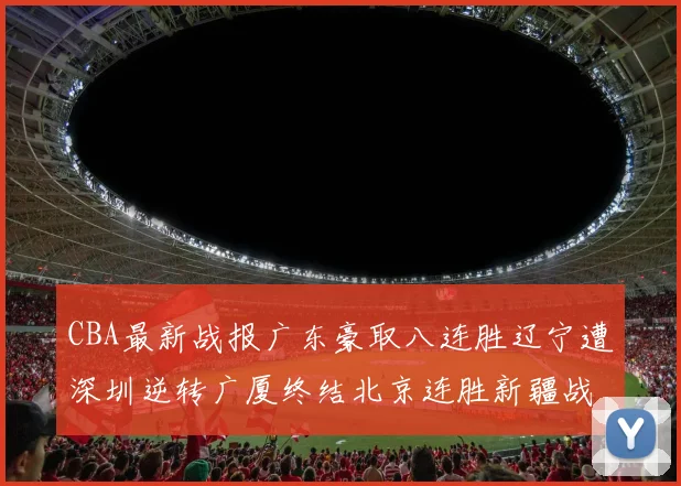CBA最新战报广东豪取八连胜辽宁遭深圳逆转广厦终结北京连胜新疆战胜广州