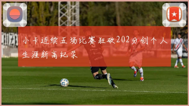 小卡连续五场比赛狂砍202分创个人生涯新高纪录