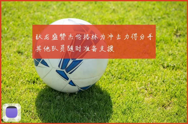 狄龙盛赞杰伦格林为冲击力得分手其他队员随时准备支援