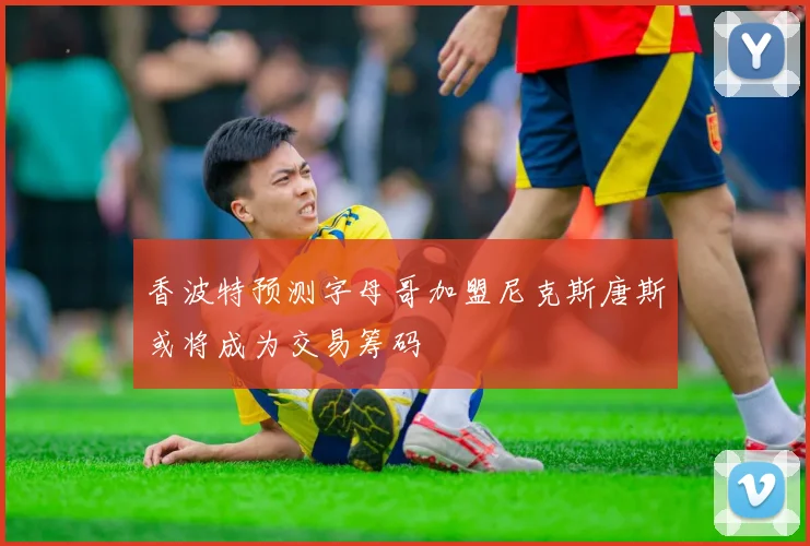 香波特预测字母哥加盟尼克斯唐斯或将成为交易筹码